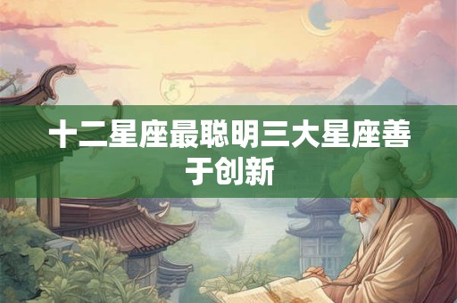 十二星座最聪明三大星座善于创新 十二星座最聪明三大星座善于创新