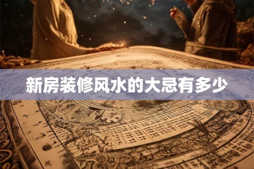 新房装修风水的大忌有多少