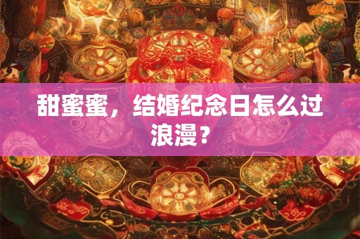 甜蜜蜜，结婚纪念日怎么过浪漫？