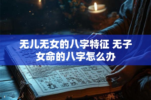 无儿无女的八字特征 无子女命的八字怎么办
