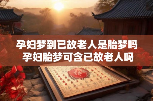 孕妇梦到已故老人是胎梦吗 孕妇胎梦可含已故老人吗