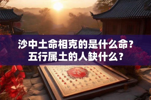 沙中土命相克的是什么命?五行属土的人缺什么? 沙中土命相克的是什么命?五行属土的人缺什么?