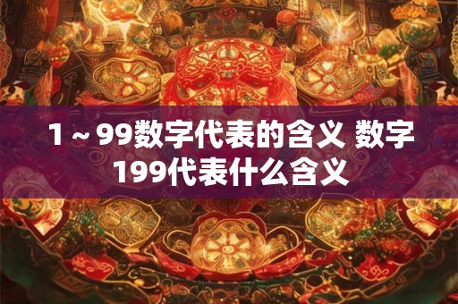 1~99数字代表的含义 数字199代表什么含义 1~99数字代表的含义 数字199代表什么含义