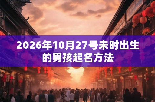 2026年10月27号未时出生的男孩起名方法 2026年10月27号未时出生的男孩起名方法