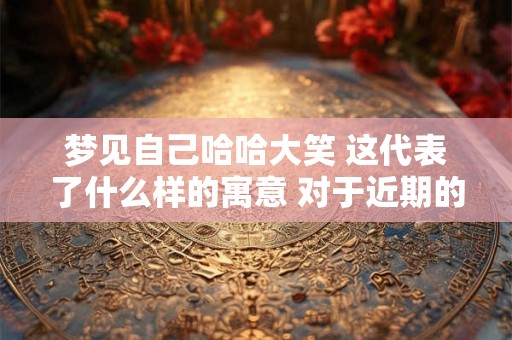 梦见自己哈哈大笑 这代表了什么样的寓意 对于近期的运势会有什么样的变化 梦见自己哈哈大笑 这代表了什么样的寓意 对于近期的运势会有什么样的变化