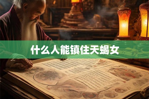 什么人能镇住天蝎女 什么人能镇住天蝎女