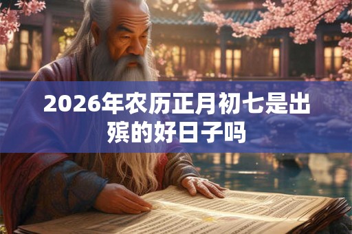 2026年农历正月初七是出殡的好日子吗 2026年农历正月初七是出殡的好日子吗