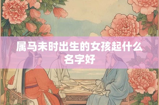 属马未时出生的女孩起什么名字好