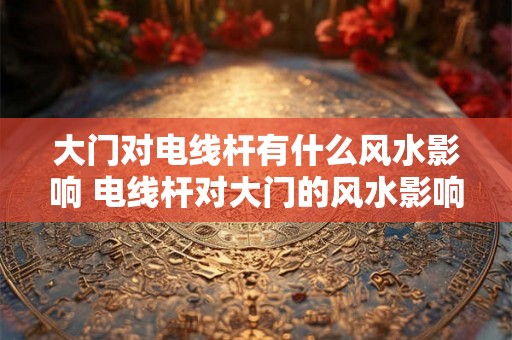 大门对电线杆有什么风水影响 电线杆对大门的风水影响