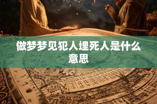 做梦梦见犯人埋死人是什么意思