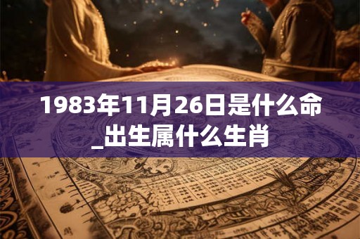 1983年11月26日是什么命_出生属什么生肖