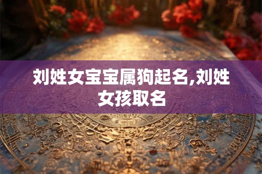 刘姓女宝宝属狗起名,刘姓女孩取名