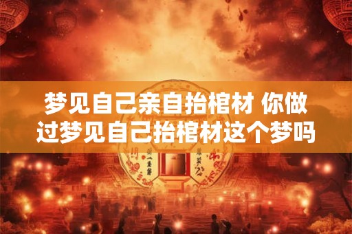 梦见自己亲自抬棺材 你做过梦见自己抬棺材这个梦吗