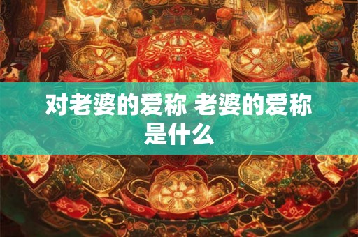 对老婆的爱称 老婆的爱称是什么 对老婆的爱称 老婆的爱称是什么