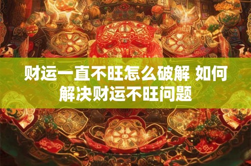 财运一直不旺怎么破解 如何解决财运不旺问题 财运一直不旺怎么破解 如何解决财运不旺问题