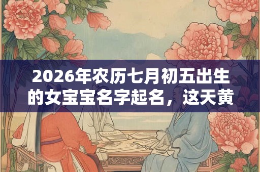 2026年农历七月初五出生的女宝宝名字起名，这天黄历怎么样？