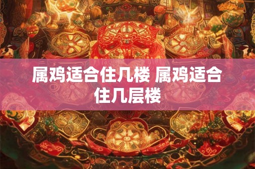 属鸡适合住几楼 属鸡适合住几层楼