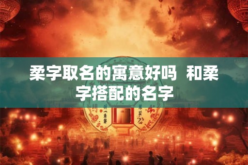 柔字取名的寓意好吗  和柔字搭配的名字