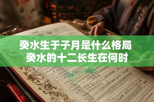 癸水生于子月是什么格局 癸水的十二长生在何时 癸水生于子月是什么格局 癸水的十二长生在何时