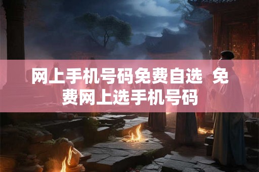 网上手机号码免费自选  免费网上选手机号码