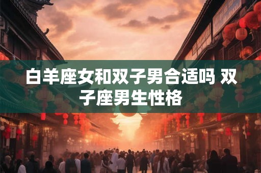 白羊座女和双子男合适吗 双子座男生性格