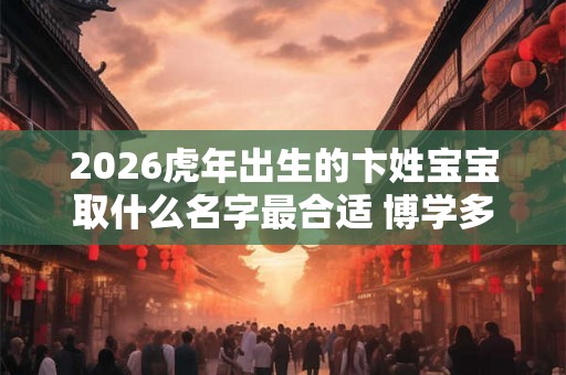 2026虎年出生的卞姓宝宝取什么名字最合适 博学多才取名