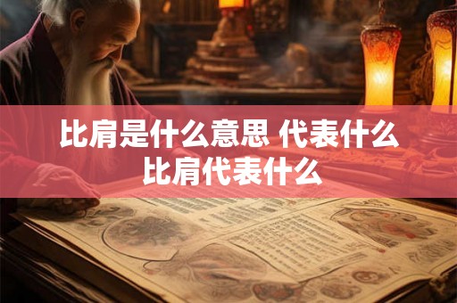 比肩是什么意思 代表什么 比肩代表什么 比肩是什么意思 代表什么 比肩代表什么