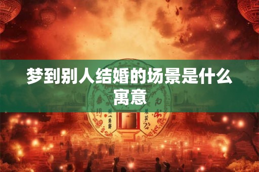 梦到别人结婚的场景是什么寓意