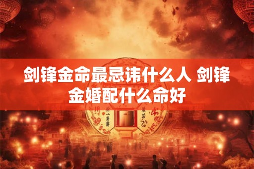 剑锋金命最忌讳什么人 剑锋金婚配什么命好