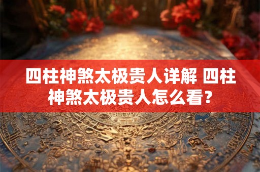 四柱神煞太极贵人详解 四柱神煞太极贵人怎么看？