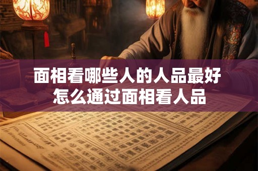 面相看哪些人的人品最好 怎么通过面相看人品