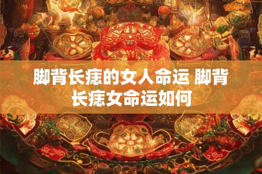 脚背长痣的女人命运 脚背长痣女命运如何
