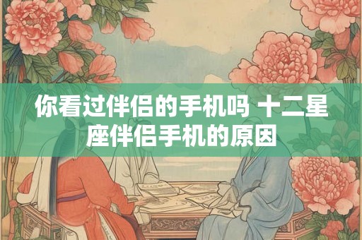 你看过伴侣的手机吗 十二星座伴侣手机的原因