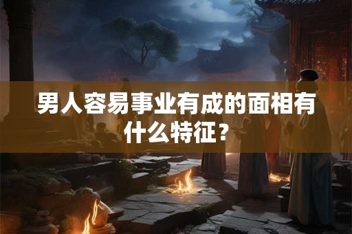 男人容易事业有成的面相有什么特征？