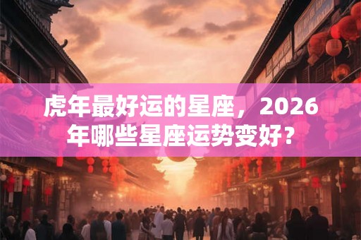 虎年最好运的星座，2026年哪些星座运势变好？