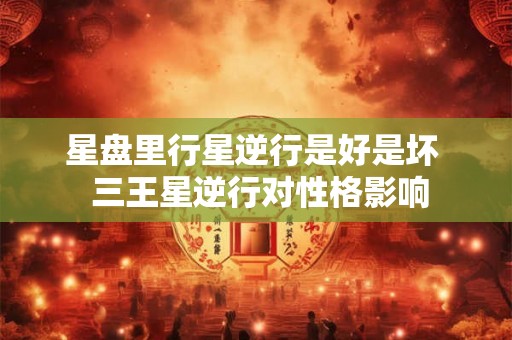 星盘里行星逆行是好是坏  三王星逆行对性格影响