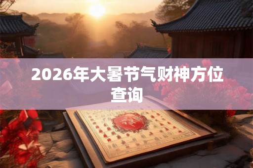 2026年大暑节气财神方位查询 2026年大暑节气财神方位查询