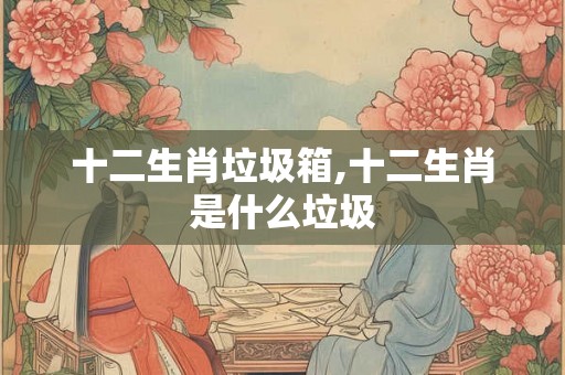 十二生肖垃圾箱,十二生肖是什么垃圾