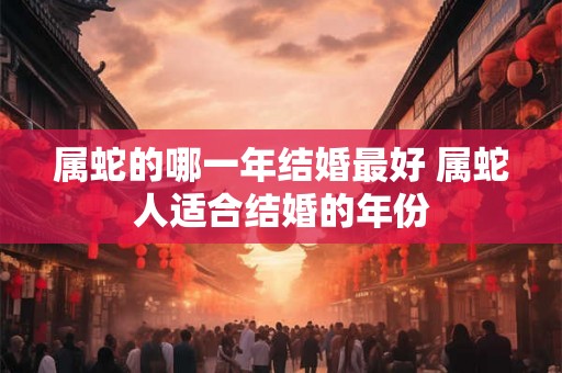 属蛇的哪一年结婚最好 属蛇人适合结婚的年份