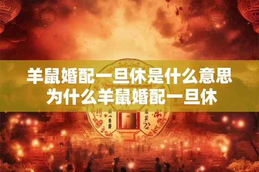 羊鼠婚配一旦休是什么意思 为什么羊鼠婚配一旦休