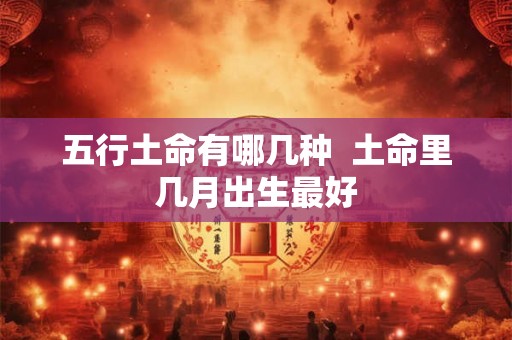 五行土命有哪几种  土命里几月出生最好