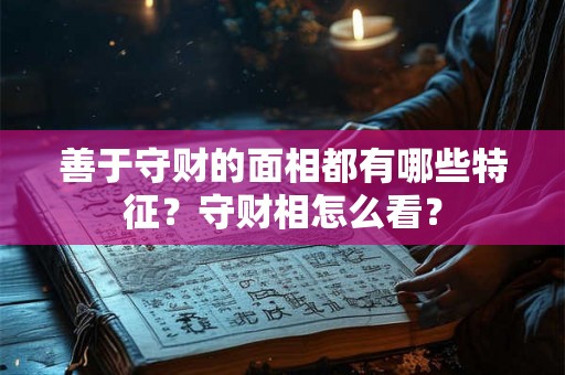 善于守财的面相都有哪些特征?守财相怎么看? 善于守财的面相都有哪些特征?守财相怎么看?