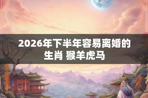 2026年下半年容易离婚的生肖 猴羊虎马