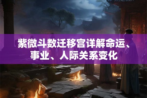 紫微斗数迁移宫详解命运、事业、人际关系变化
