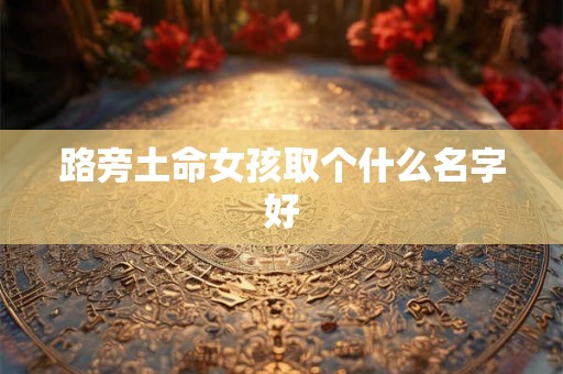 路旁土命女孩取个什么名字好