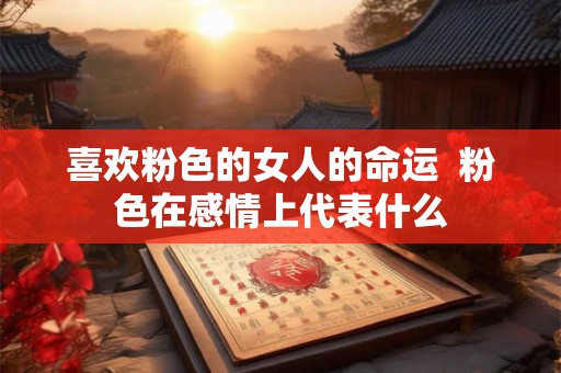 喜欢粉色的女人的命运  粉色在感情上代表什么