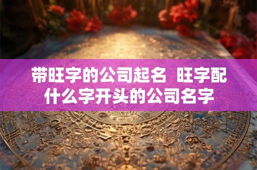 带旺字的公司起名  旺字配什么字开头的公司名字