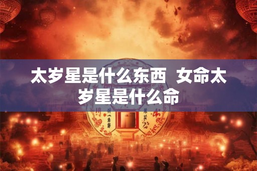 太岁星是什么东西  女命太岁星是什么命
