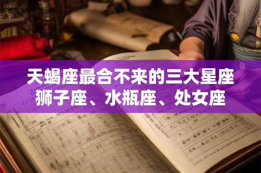 天蝎座最合不来的三大星座狮子座、水瓶座、处女座