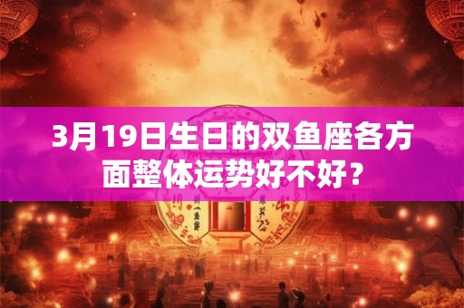 3月19日生日的双鱼座各方面整体运势好不好？